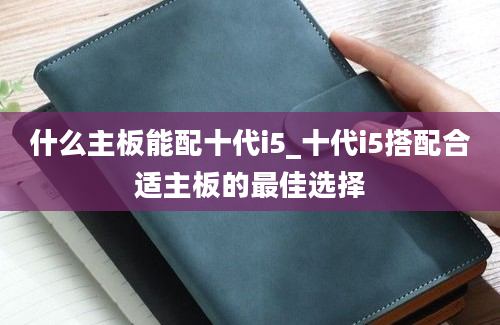 什么主板能配十代i5_十代i5搭配合适主板的最佳选择