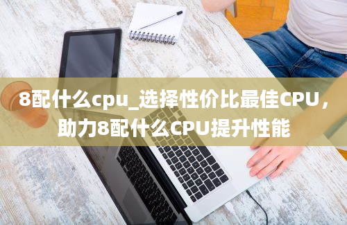 8配什么cpu_选择性价比最佳CPU，助力8配什么CPU提升性能