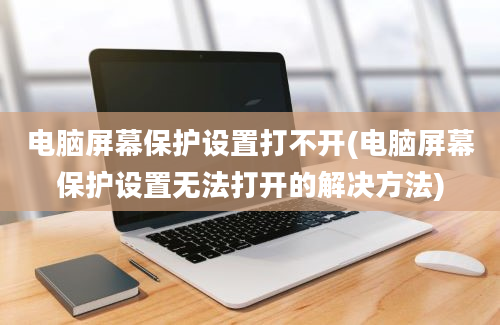 电脑屏幕保护设置打不开(电脑屏幕保护设置无法打开的解决方法)