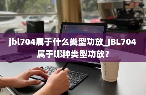 jbl704属于什么类型功放_JBL704属于哪种类型功放？