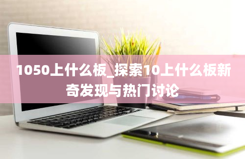 1050上什么板_探索10上什么板新奇发现与热门讨论