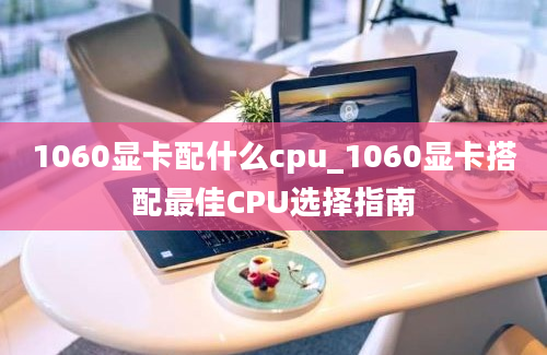 1060显卡配什么cpu_1060显卡搭配最佳CPU选择指南