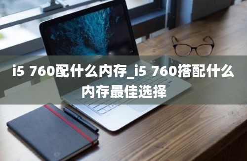 i5 760配什么内存_i5 760搭配什么内存最佳选择