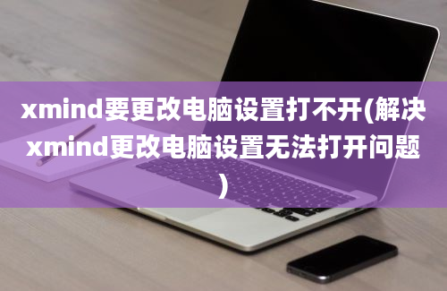 xmind要更改电脑设置打不开(解决xmind更改电脑设置无法打开问题)