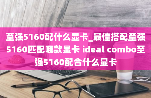 至强5160配什么显卡_最佳搭配至强5160匹配哪款显卡 ideal combo至强5160配合什么显卡