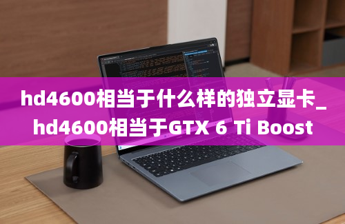 hd4600相当于什么样的独立显卡_hd4600相当于GTX 6 Ti Boost