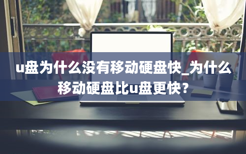 u盘为什么没有移动硬盘快_为什么移动硬盘比u盘更快？