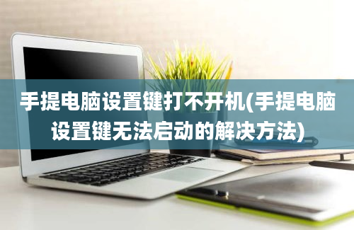 手提电脑设置键打不开机(手提电脑设置键无法启动的解决方法)