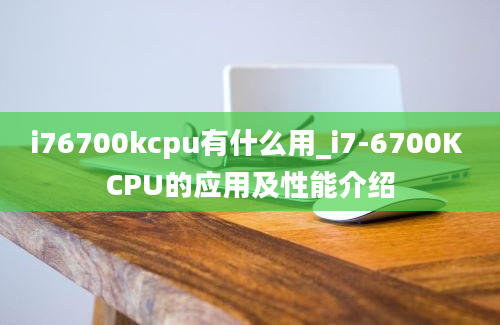 i76700kcpu有什么用_i7-6700K CPU的应用及性能介绍