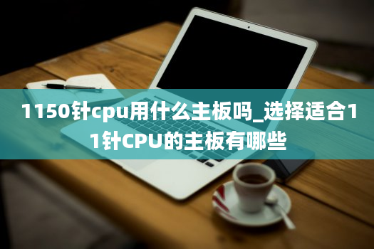 1150针cpu用什么主板吗_选择适合11针CPU的主板有哪些