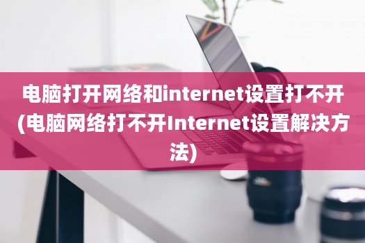 电脑打开网络和internet设置打不开(电脑网络打不开Internet设置解决方法)