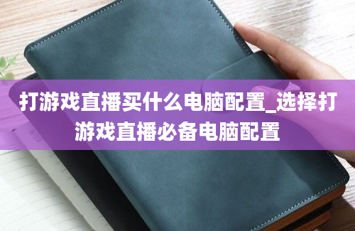 打游戏直播买什么电脑配置_选择打游戏直播必备电脑配置