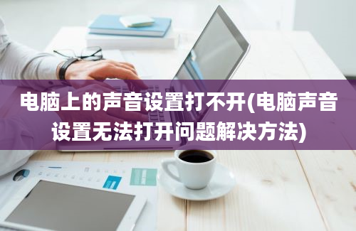 电脑上的声音设置打不开(电脑声音设置无法打开问题解决方法)