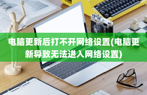 电脑更新后打不开网络设置(电脑更新导致无法进入网络设置)