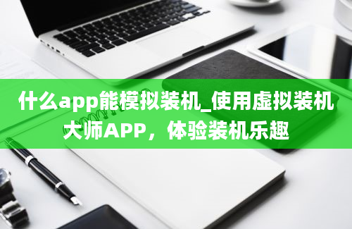 什么app能模拟装机_使用虚拟装机大师APP，体验装机乐趣