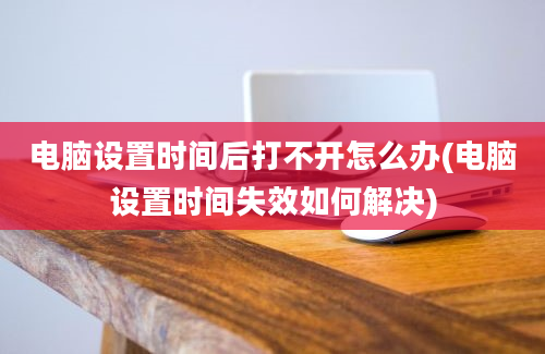 电脑设置时间后打不开怎么办(电脑设置时间失效如何解决)