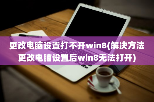 更改电脑设置打不开win8(解决方法更改电脑设置后win8无法打开)