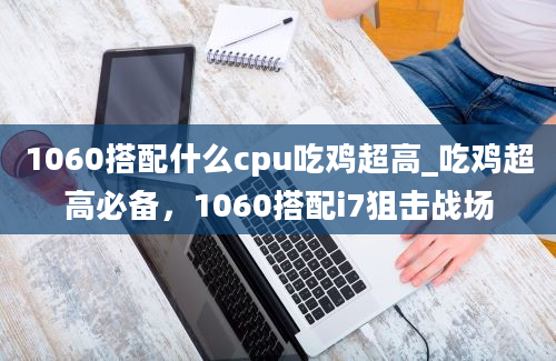 1060搭配什么cpu吃鸡超高_吃鸡超高必备，1060搭配i7狙击战场