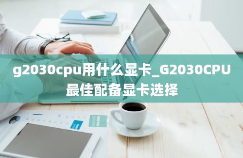 g2030cpu用什么显卡_G2030CPU最佳配备显卡选择