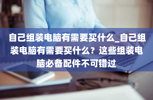 自己组装电脑有需要买什么_自己组装电脑有需要买什么？这些组装电脑必备配件不可错过