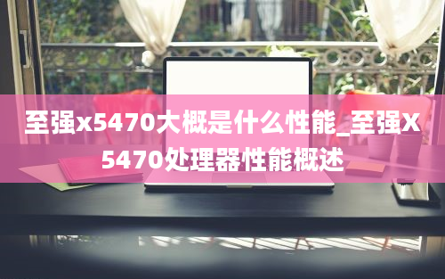 至强x5470大概是什么性能_至强X5470处理器性能概述