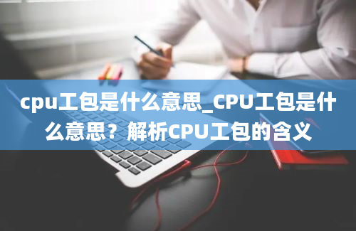 cpu工包是什么意思_CPU工包是什么意思？解析CPU工包的含义