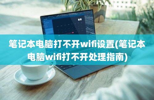 笔记本电脑打不开wifi设置(笔记本电脑wifi打不开处理指南)