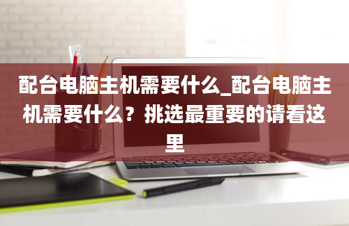 配台电脑主机需要什么_配台电脑主机需要什么？挑选最重要的请看这里