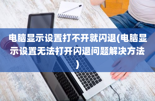 电脑显示设置打不开就闪退(电脑显示设置无法打开闪退问题解决方法)