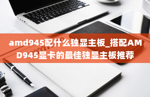 amd945配什么独显主板_搭配AMD945显卡的最佳独显主板推荐