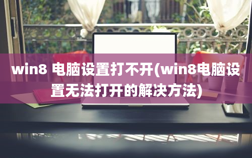 win8 电脑设置打不开(win8电脑设置无法打开的解决方法)