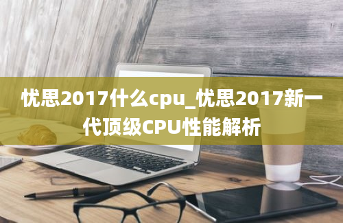 忧思2017什么cpu_忧思2017新一代顶级CPU性能解析