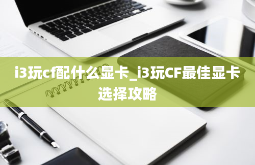 i3玩cf配什么显卡_i3玩CF最佳显卡选择攻略