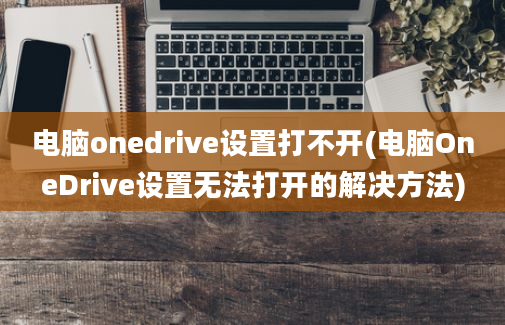 电脑onedrive设置打不开(电脑OneDrive设置无法打开的解决方法)
