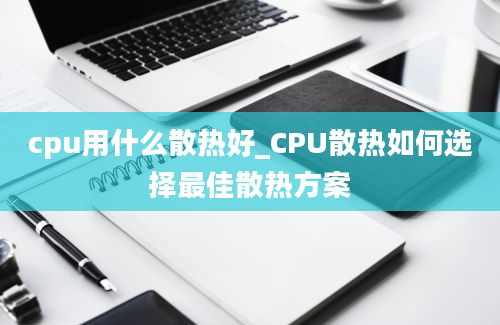 cpu用什么散热好_CPU散热如何选择最佳散热方案