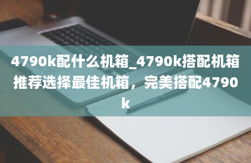 4790k配什么机箱_4790k搭配机箱推荐选择最佳机箱，完美搭配4790k