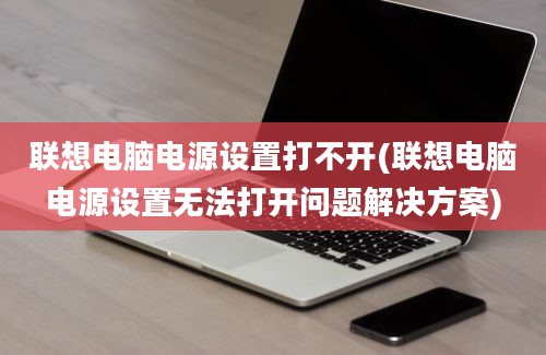 联想电脑电源设置打不开(联想电脑电源设置无法打开问题解决方案)