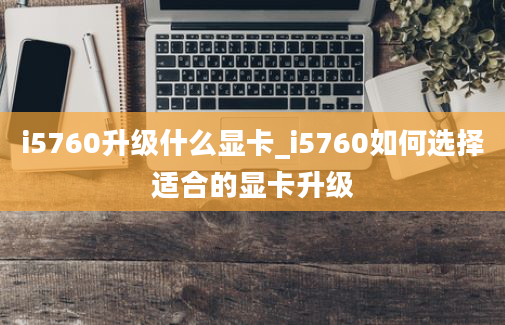 i5760升级什么显卡_i5760如何选择适合的显卡升级