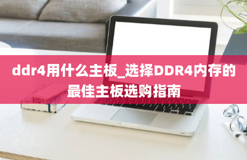 ddr4用什么主板_选择DDR4内存的最佳主板选购指南