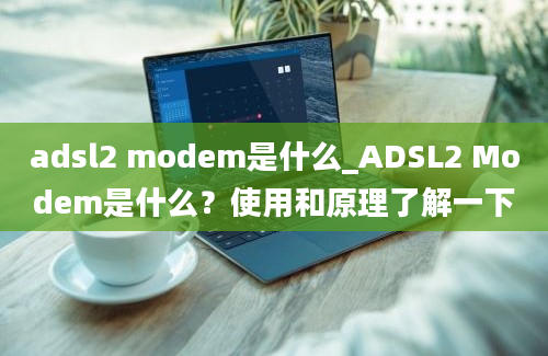 adsl2 modem是什么_ADSL2 Modem是什么？使用和原理了解一下