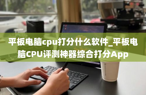 平板电脑cpu打分什么软件_平板电脑CPU评测神器综合打分App