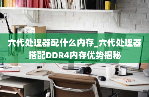 六代处理器配什么内存_六代处理器搭配DDR4内存优势揭秘