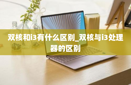 双核和i3有什么区别_双核与i3处理器的区别