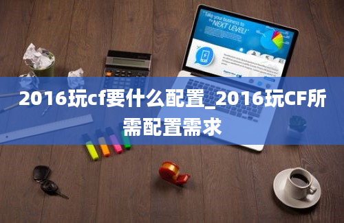 2016玩cf要什么配置_2016玩CF所需配置需求