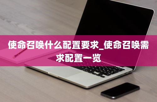 使命召唤什么配置要求_使命召唤需求配置一览