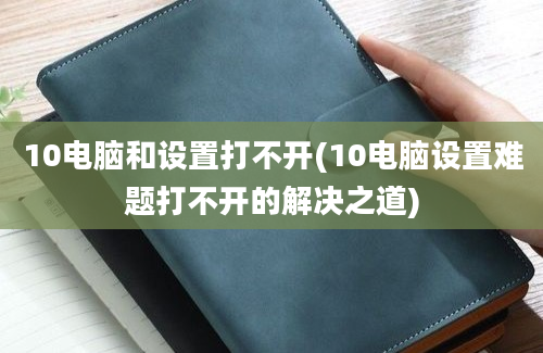 10电脑和设置打不开(10电脑设置难题打不开的解决之道)