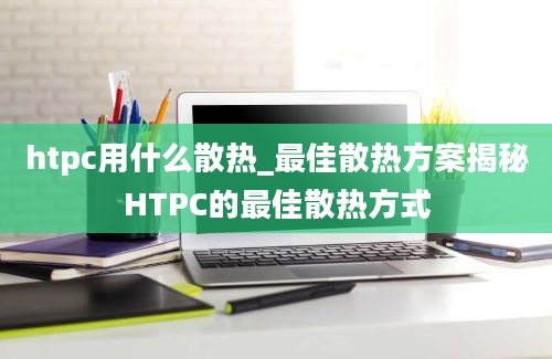 htpc用什么散热_最佳散热方案揭秘HTPC的最佳散热方式