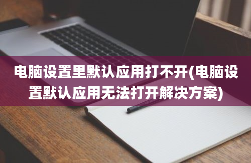 电脑设置里默认应用打不开(电脑设置默认应用无法打开解决方案)