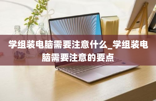 学组装电脑需要注意什么_学组装电脑需要注意的要点