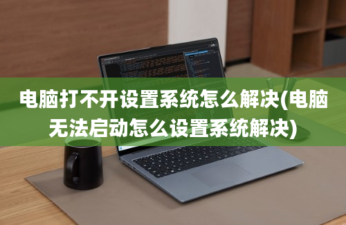 电脑打不开设置系统怎么解决(电脑无法启动怎么设置系统解决)